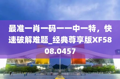 最准一肖一码一一中一特，快速破解难题_经典尊享版XF5808.0457