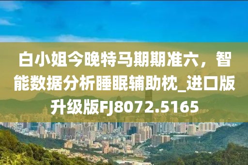 白小姐今晚特马期期准六，智能数据分析睡眠辅助枕_进口版升级版FJ8072.5165