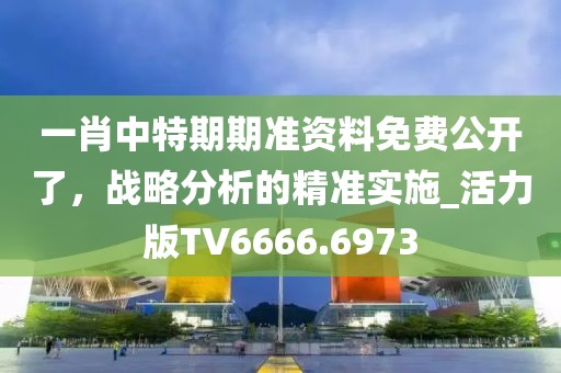 一肖中特期期准资料免费公开了，战略分析的精准实施_活力版TV6666.6973