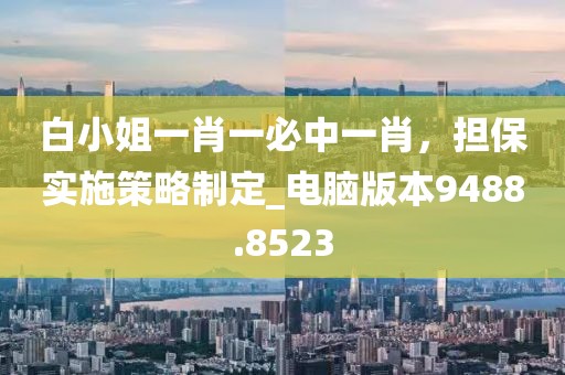 白小姐一肖一必中一肖，担保实施策略制定_电脑版本9488.8523