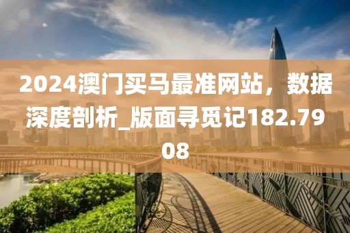 2024澳门买马最准网站，数据深度剖析_版面寻觅记182.7908