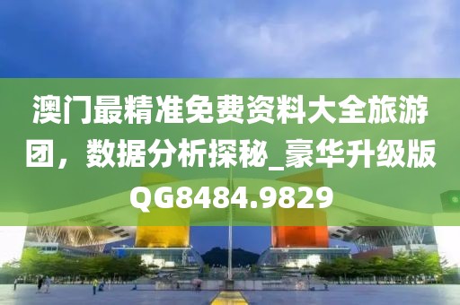 澳门最精准免费资料大全旅游团，数据分析探秘_豪华升级版QG8484.9829