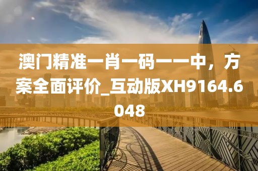 澳门精准一肖一码一一中，方案全面评价_互动版XH9164.6048