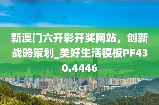 新澳门六开彩开奖网站，创新战略策划_美好生活模板PF430.4446