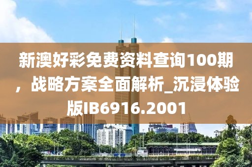 新澳好彩免费资料查询100期，战略方案全面解析_沉浸体验版IB6916.2001