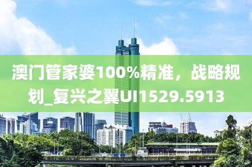 澳门管家婆100%精准，战略规划_复兴之翼UI1529.5913