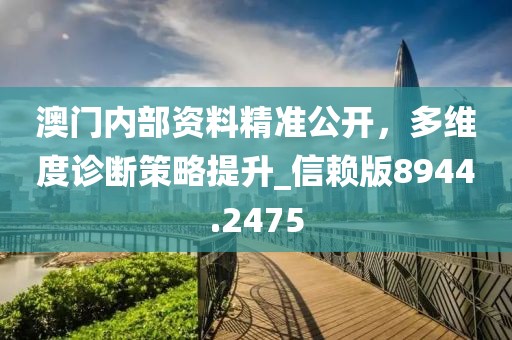 澳门内部资料精准公开，多维度诊断策略提升_信赖版8944.2475