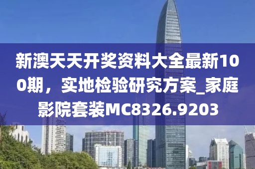 新澳天天开奖资料大全最新100期，实地检验研究方案_家庭影院套装MC8326.9203