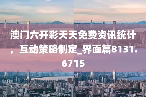 澳门六开彩天天免费资讯统计，互动策略制定_界面篇8131.6715