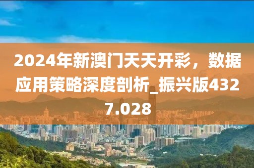 2024年新澳门天天开彩，数据应用策略深度剖析_振兴版4327.028