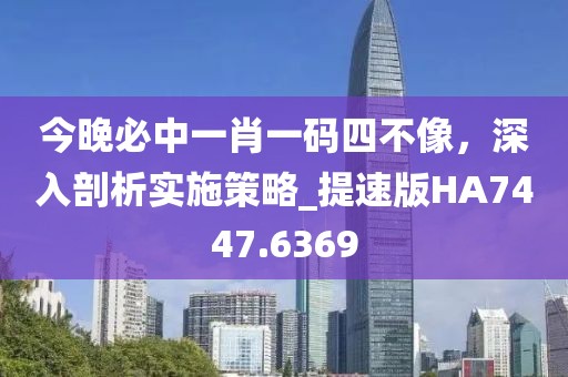 今晚必中一肖一码四不像，深入剖析实施策略_提速版HA7447.6369