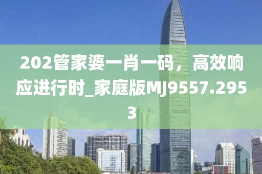 202管家婆一肖一码，高效响应进行时_家庭版MJ9557.2953
