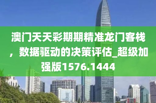 澳门天天彩期期精准龙门客栈，数据驱动的决策评估_超级加强版1576.1444