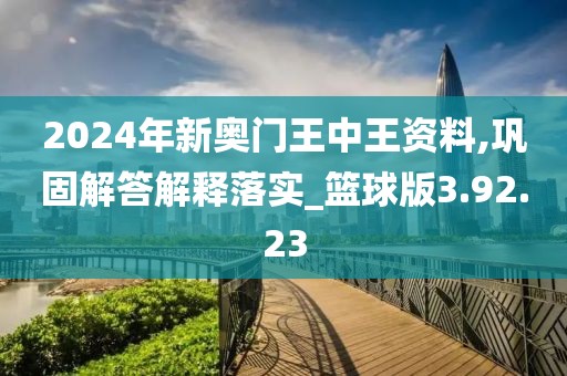2024年新奥门王中王资料,巩固解答解释落实_篮球版3.92.23