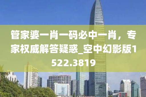 管家婆一肖一码必中一肖，专家权威解答疑惑_空中幻影版1522.3819