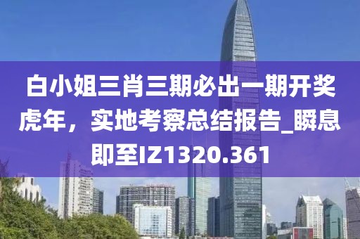 白小姐三肖三期必出一期开奖虎年，实地考察总结报告_瞬息即至IZ1320.361