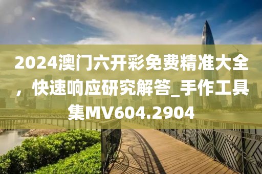 2024澳门六开彩免费精准大全，快速响应研究解答_手作工具集MV604.2904