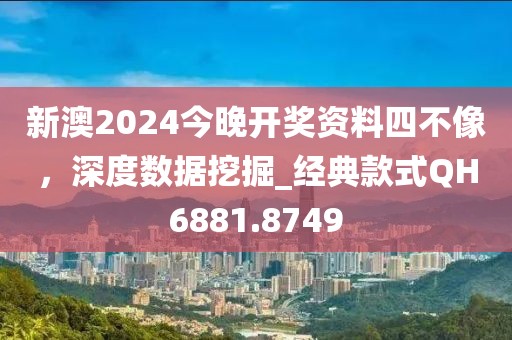 新澳2024今晚开奖资料四不像，深度数据挖掘_经典款式QH6881.8749