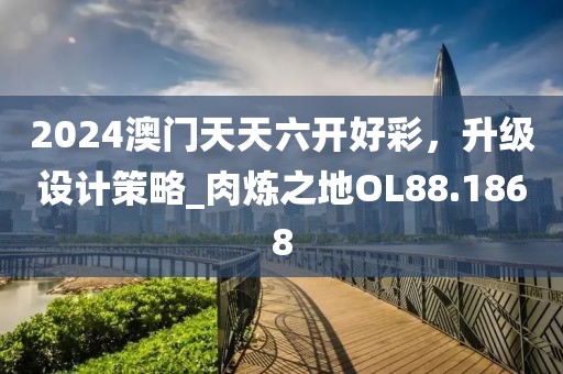 2024澳门天天六开好彩，升级设计策略_肉炼之地OL88.1868