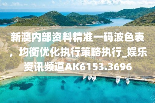 新澳内部资料精准一码波色表，均衡优化执行策略执行_娱乐资讯频道AK6153.3696