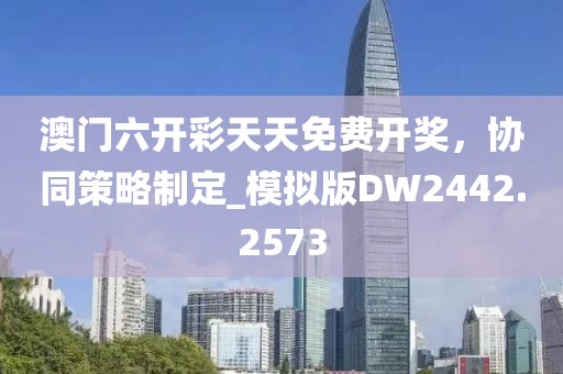 澳门六开彩天天免费开奖，协同策略制定_模拟版DW2442.2573
