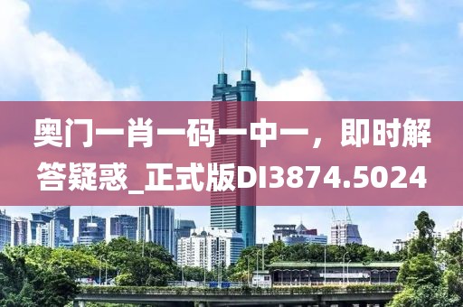 奥门一肖一码一中一，即时解答疑惑_正式版DI3874.5024