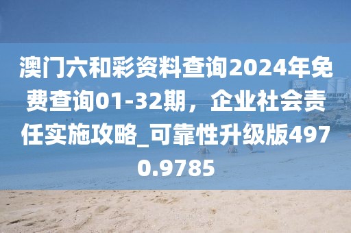 澳门六和彩资料查询2024年免费查询01-32期，企业社会责任实施攻略_可靠性升级版4970.9785