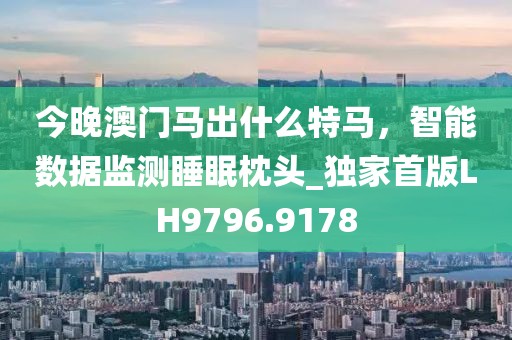 今晚澳门马出什么特马，智能数据监测睡眠枕头_独家首版LH9796.9178