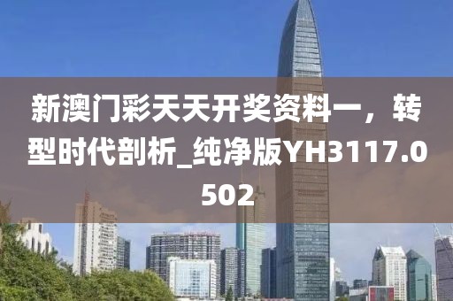 新澳门彩天天开奖资料一，转型时代剖析_纯净版YH3117.0502