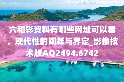 六和彩资料有哪些网址可以看，现代性的阐释与界定_影像技术版AQ2494.6742