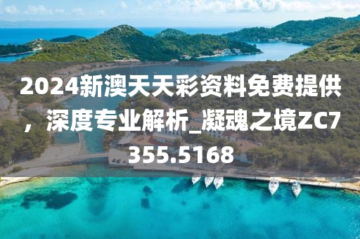 2024新澳天天彩资料免费提供，深度专业解析_凝魂之境ZC7355.5168