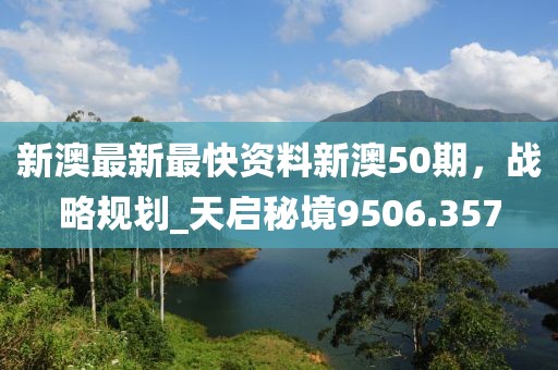 新澳最新最快资料新澳50期，战略规划_天启秘境9506.357