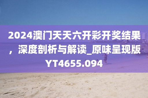 2024澳门天天六开彩开奖结果，深度剖析与解读_原味呈现版YT4655.094