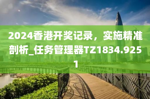 2024香港开奖记录，实施精准剖析_任务管理器TZ1834.9251