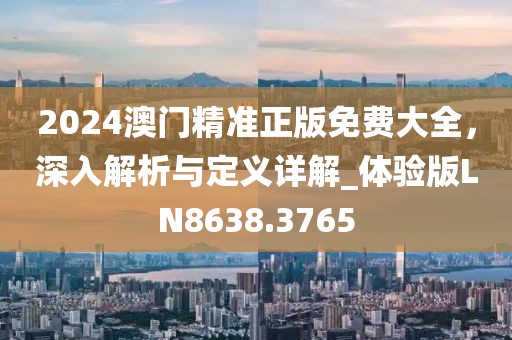 2024澳门精准正版免费大全，深入解析与定义详解_体验版LN8638.3765