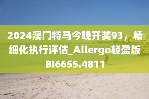 2024澳门特马今晚开奖93，精细化执行评估_Allergo轻盈版BI6655.4811