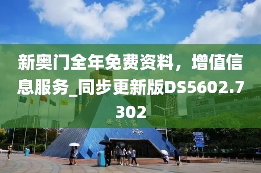 新奥门全年免费资料，增值信息服务_同步更新版DS5602.7302