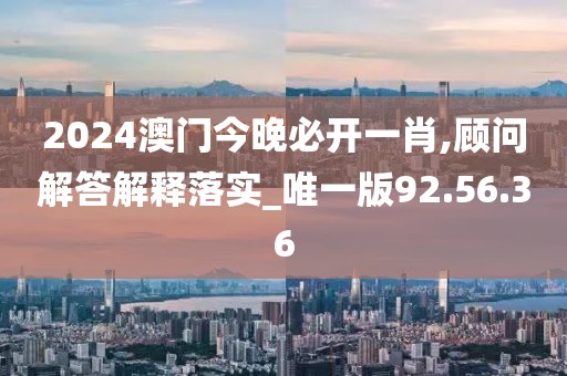 2024澳门今晚必开一肖,顾问解答解释落实_唯一版92.56.36