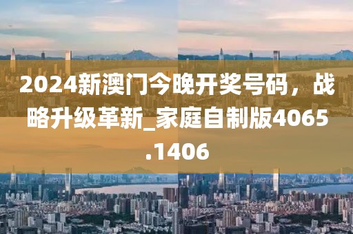 2024新澳门今晚开奖号码，战略升级革新_家庭自制版4065.1406