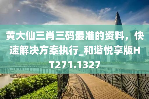 黄大仙三肖三码最准的资料，快速解决方案执行_和谐悦享版HT271.1327