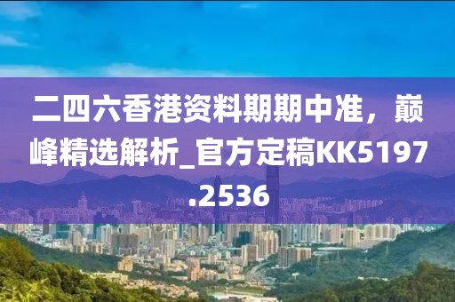 二四六香港资料期期中准，巅峰精选解析_官方定稿KK5197.2536