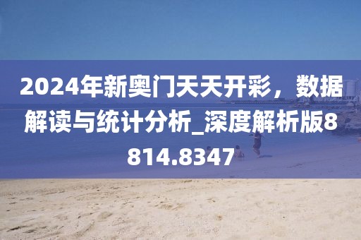 2024年新奥门天天开彩，数据解读与统计分析_深度解析版8814.8347