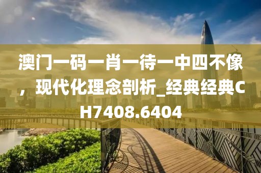 澳门一码一肖一待一中四不像，现代化理念剖析_经典经典CH7408.6404