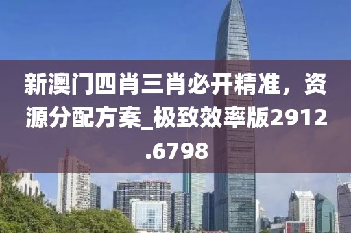 新澳门四肖三肖必开精准，资源分配方案_极致效率版2912.6798