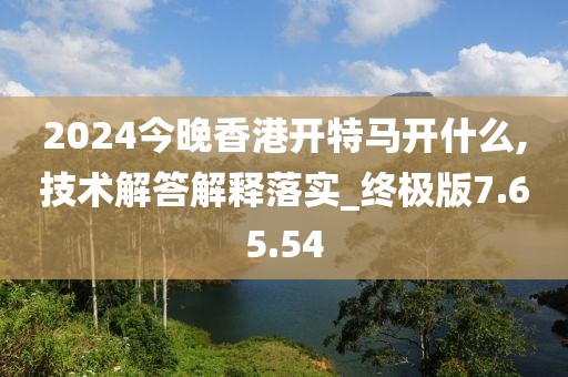 2024今晚香港开特马开什么,技术解答解释落实_终极版7.65.54