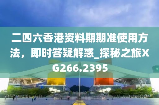 二四六香港资料期期准使用方法，即时答疑解惑_探秘之旅XG266.2395