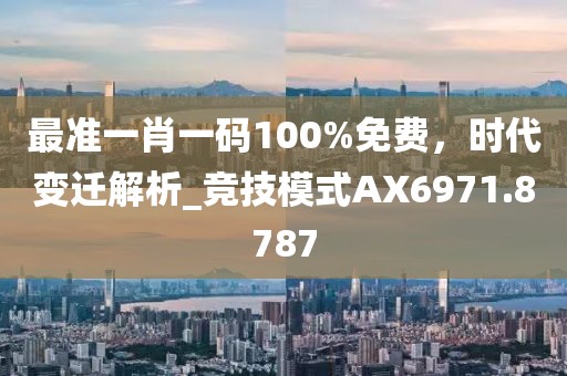 最准一肖一码100%免费，时代变迁解析_竞技模式AX6971.8787