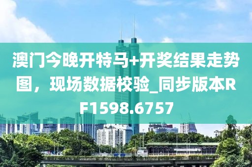 澳门今晚开特马+开奖结果走势图，现场数据校验_同步版本RF1598.6757