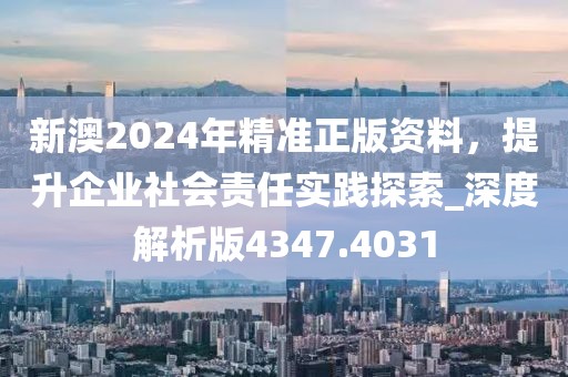 新澳2024年精准正版资料，提升企业社会责任实践探索_深度解析版4347.4031