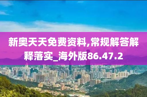 新奥天天免费资料,常规解答解释落实_海外版86.47.2